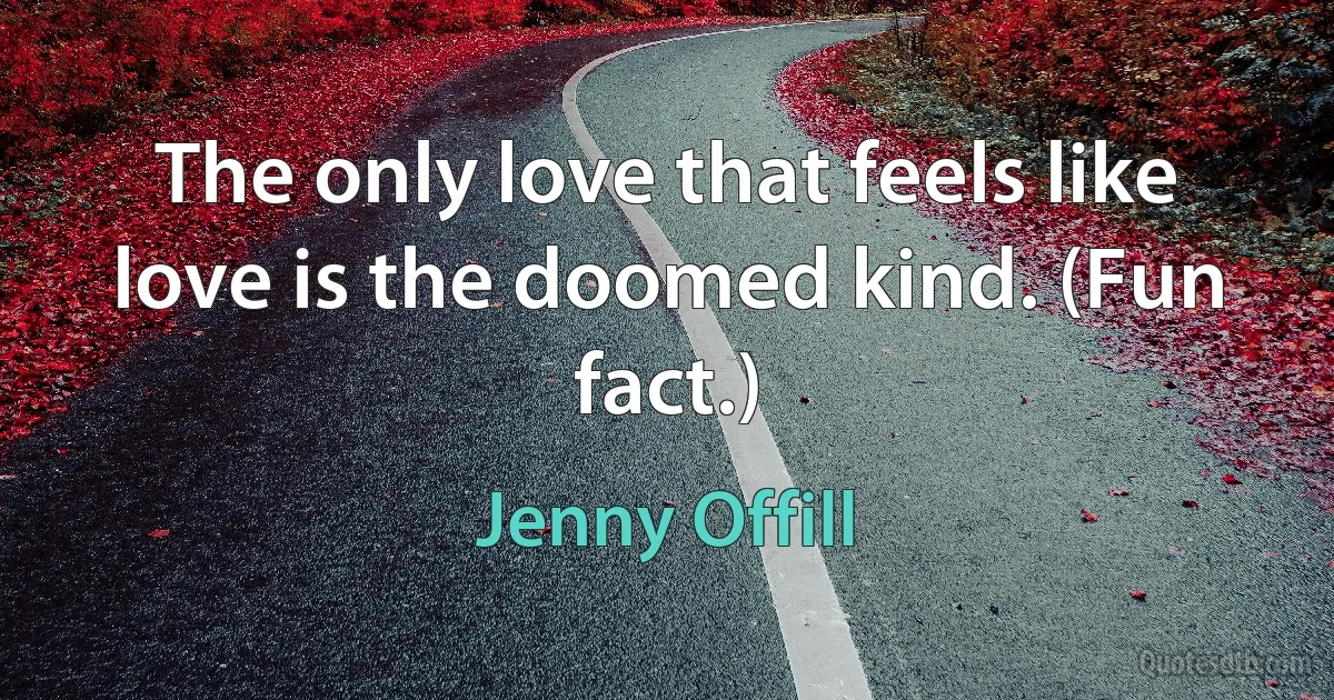 The only love that feels like love is the doomed kind. (Fun fact.) (Jenny Offill)