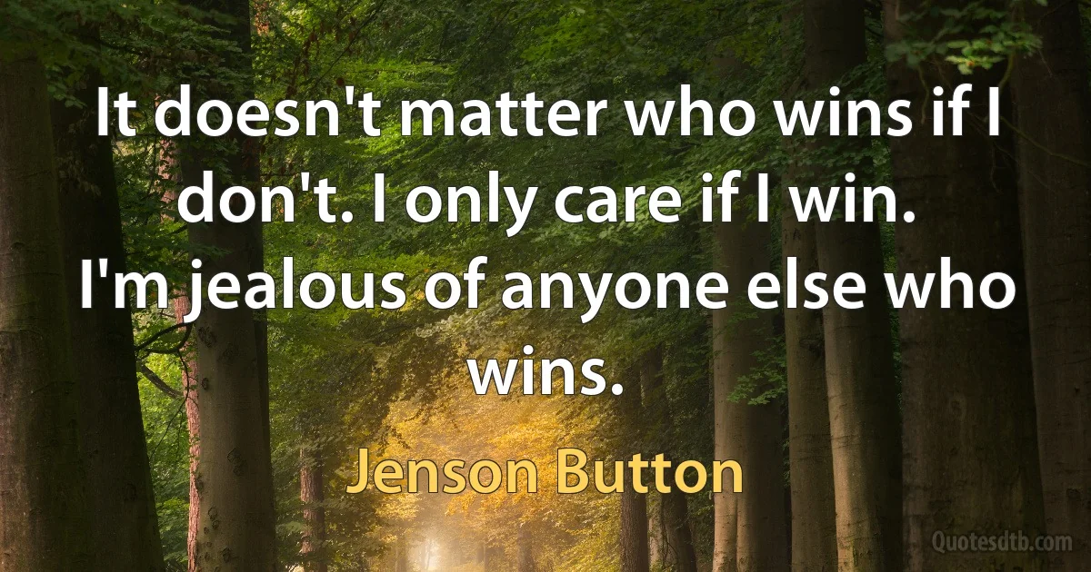 It doesn't matter who wins if I don't. I only care if I win. I'm jealous of anyone else who wins. (Jenson Button)