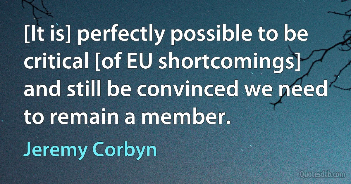 [It is] perfectly possible to be critical [of EU shortcomings] and still be convinced we need to remain a member. (Jeremy Corbyn)