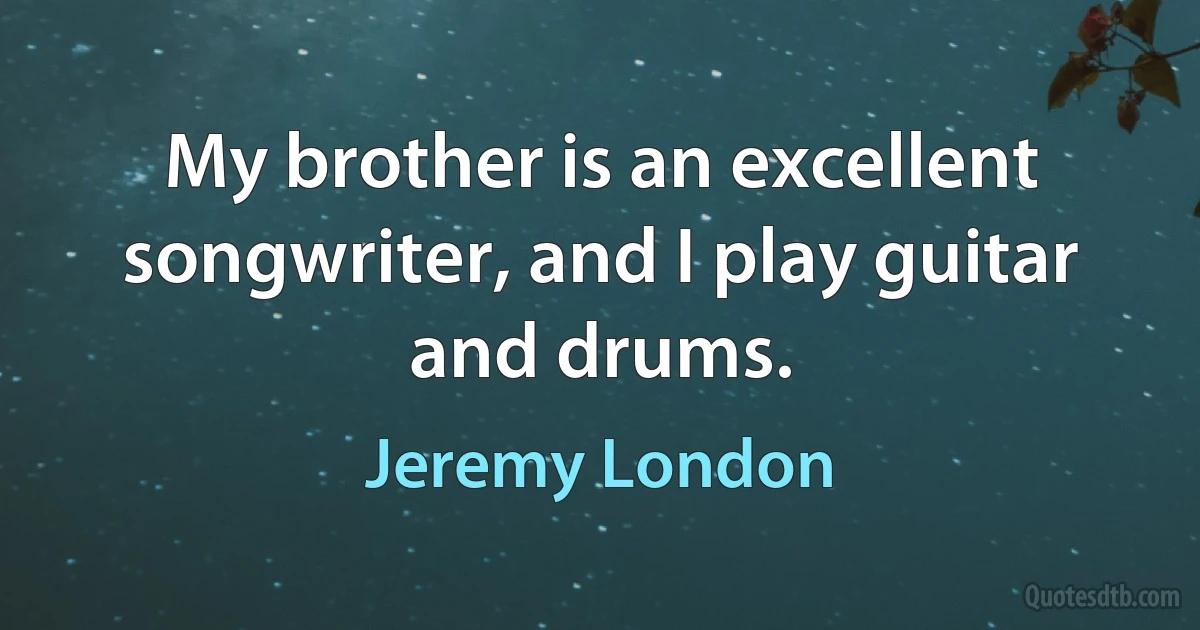 My brother is an excellent songwriter, and I play guitar and drums. (Jeremy London)