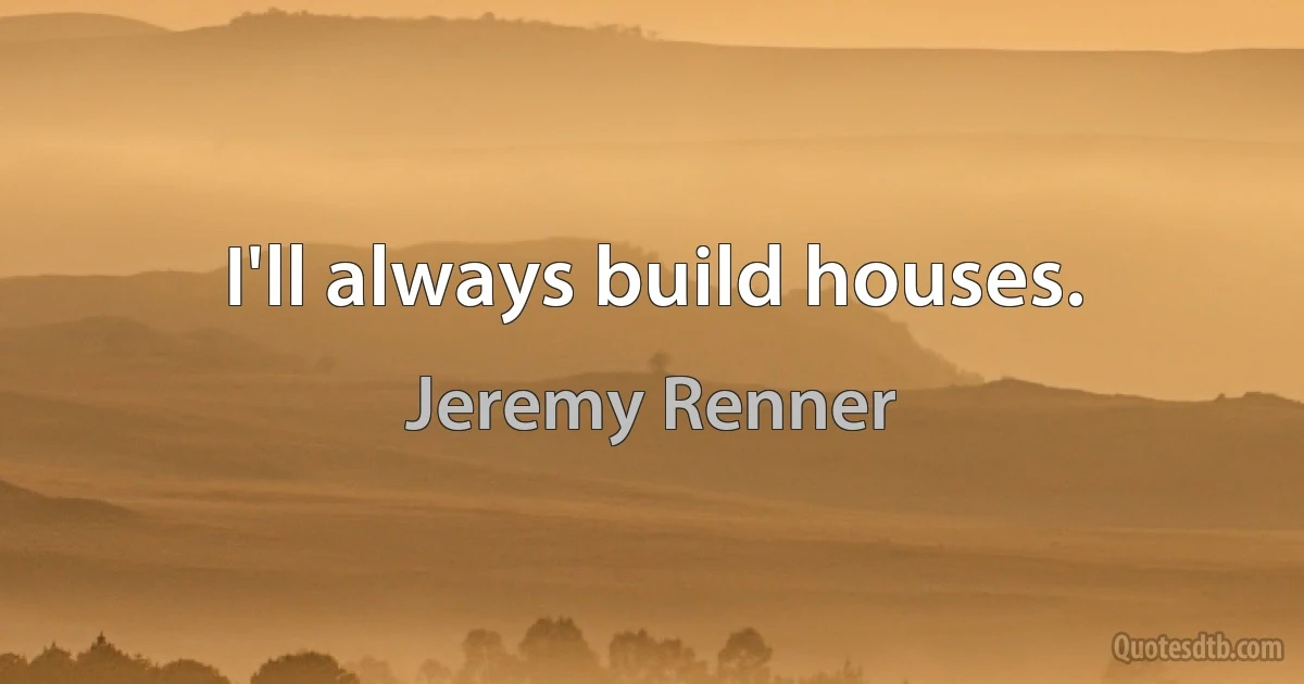 I'll always build houses. (Jeremy Renner)