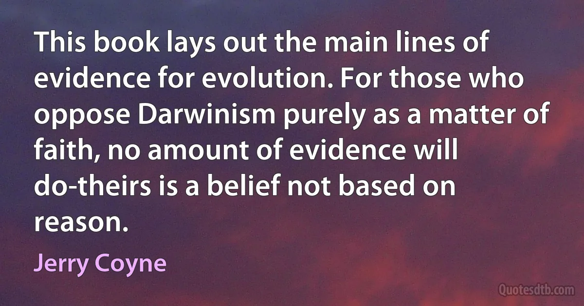 This book lays out the main lines of evidence for evolution. For those who oppose Darwinism purely as a matter of faith, no amount of evidence will do-theirs is a belief not based on reason. (Jerry Coyne)