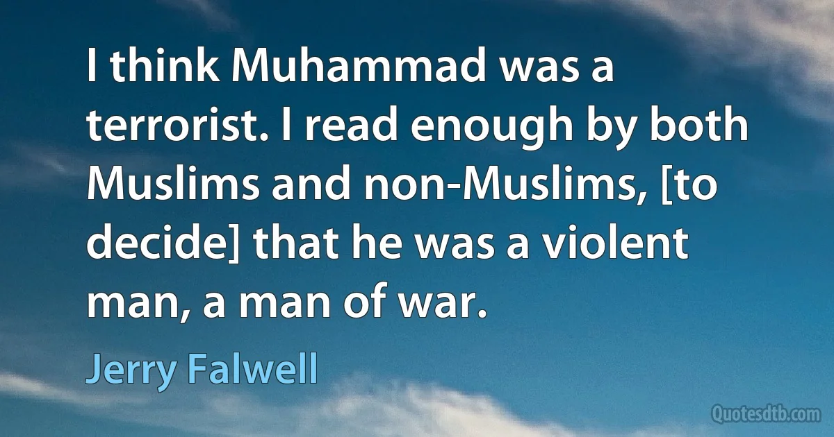 I think Muhammad was a terrorist. I read enough by both Muslims and non-Muslims, [to decide] that he was a violent man, a man of war. (Jerry Falwell)