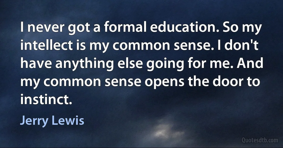 I never got a formal education. So my intellect is my common sense. I don't have anything else going for me. And my common sense opens the door to instinct. (Jerry Lewis)