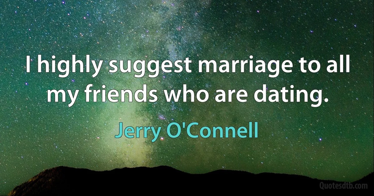 I highly suggest marriage to all my friends who are dating. (Jerry O'Connell)