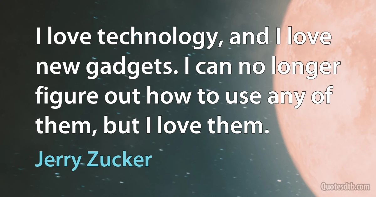 I love technology, and I love new gadgets. I can no longer figure out how to use any of them, but I love them. (Jerry Zucker)