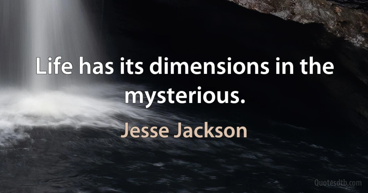 Life has its dimensions in the mysterious. (Jesse Jackson)