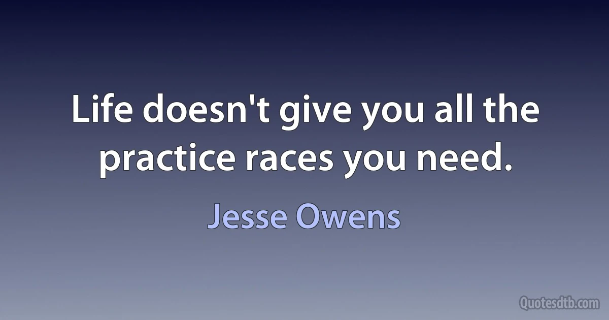 Life doesn't give you all the practice races you need. (Jesse Owens)