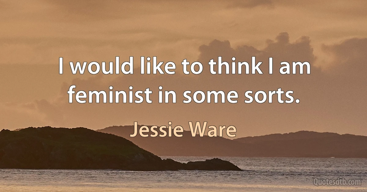 I would like to think I am feminist in some sorts. (Jessie Ware)