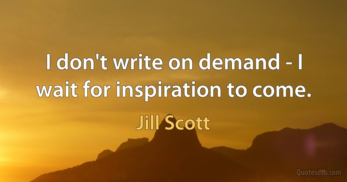 I don't write on demand - I wait for inspiration to come. (Jill Scott)