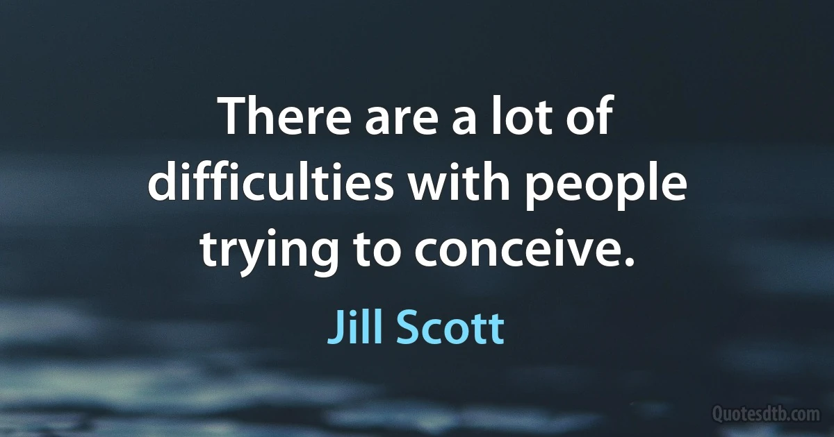 There are a lot of difficulties with people trying to conceive. (Jill Scott)