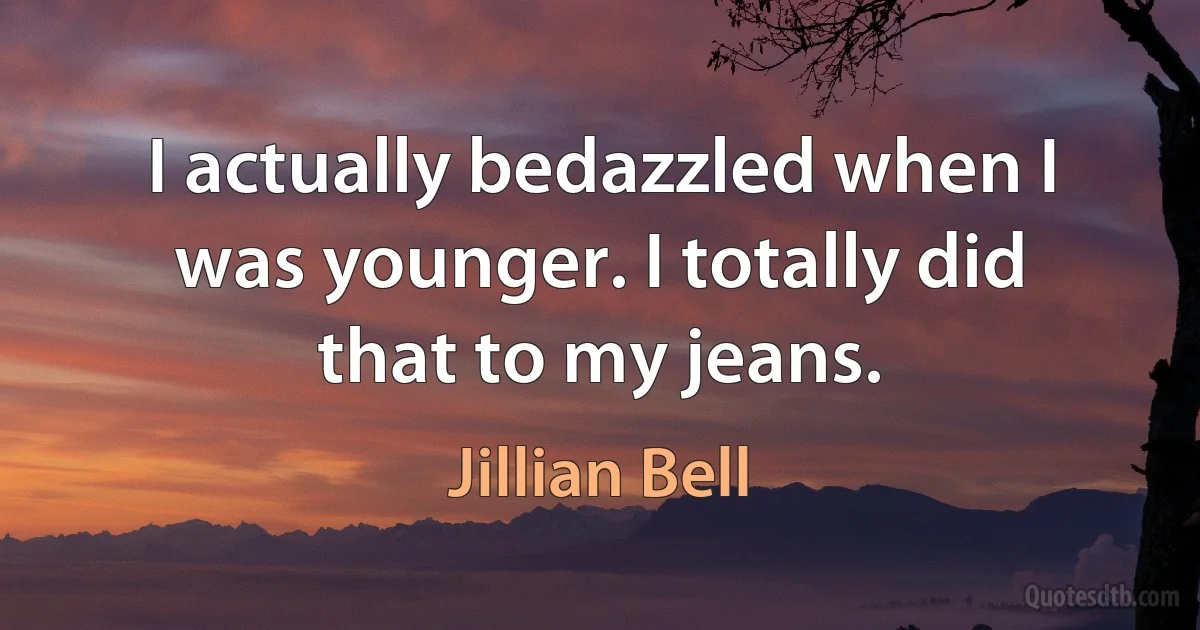 I actually bedazzled when I was younger. I totally did that to my jeans. (Jillian Bell)