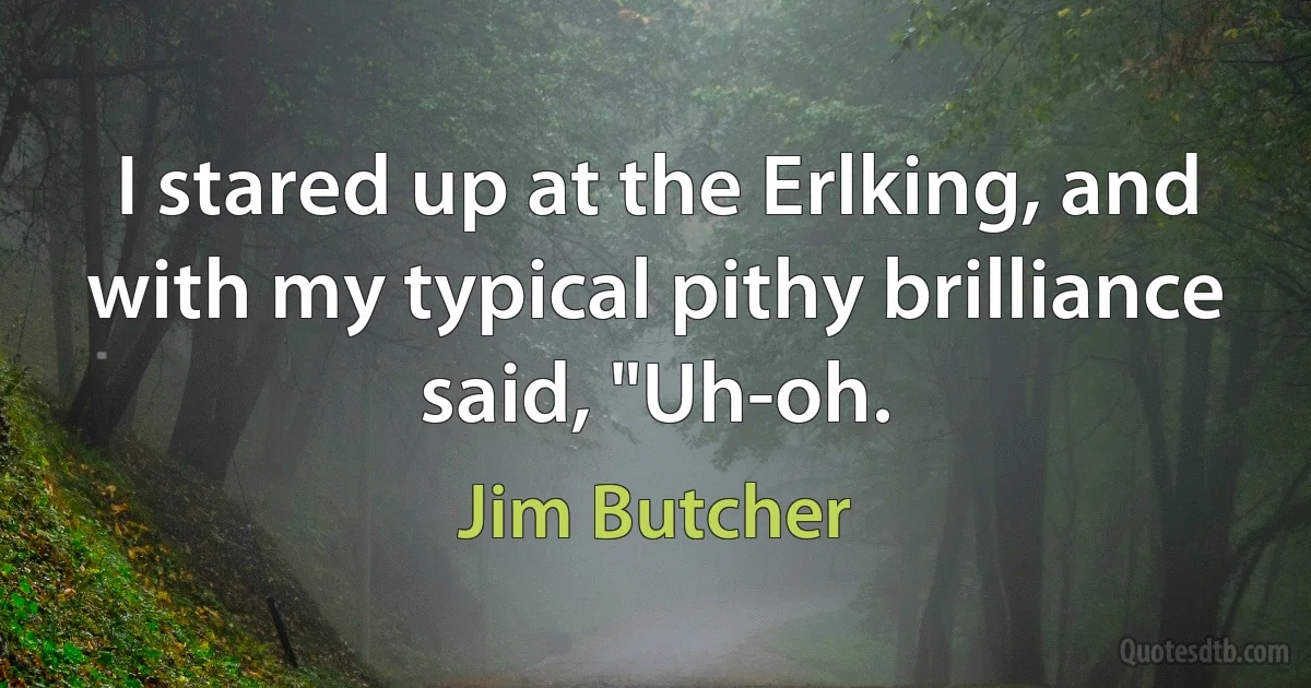 I stared up at the Erlking, and with my typical pithy brilliance said, "Uh-oh. (Jim Butcher)