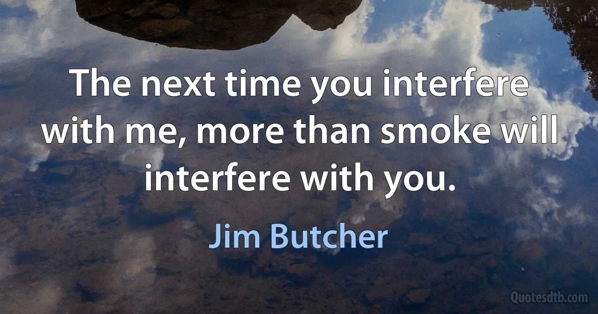 The next time you interfere with me, more than smoke will interfere with you. (Jim Butcher)