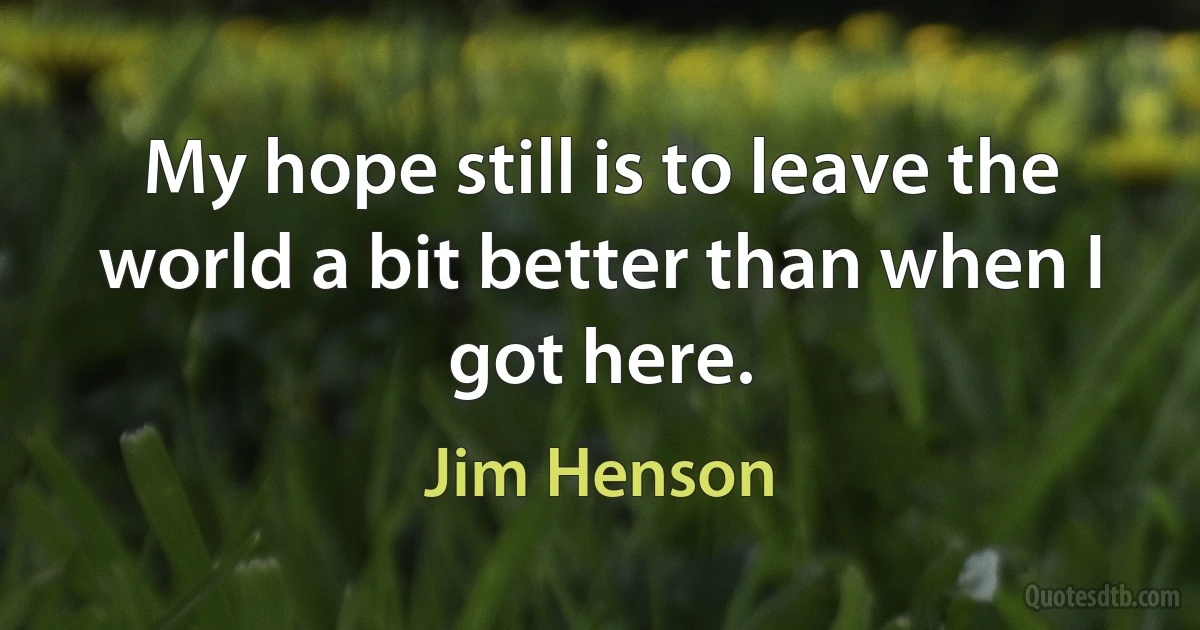 My hope still is to leave the world a bit better than when I got here. (Jim Henson)