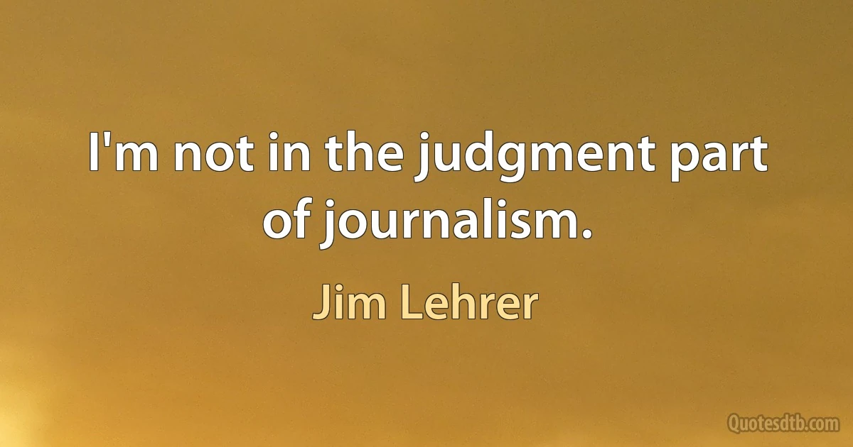 I'm not in the judgment part of journalism. (Jim Lehrer)