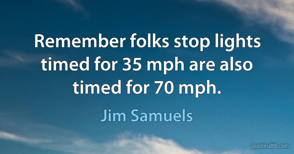 Remember folks stop lights timed for 35 mph are also timed for 70 mph. (Jim Samuels)