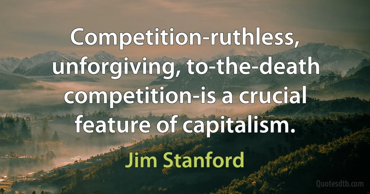 Competition-ruthless, unforgiving, to-the-death competition-is a crucial feature of capitalism. (Jim Stanford)