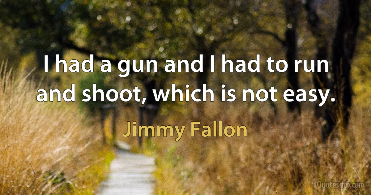 I had a gun and I had to run and shoot, which is not easy. (Jimmy Fallon)