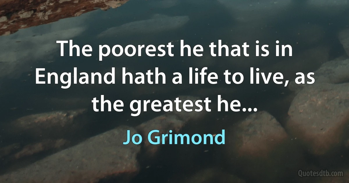 The poorest he that is in England hath a life to live, as the greatest he... (Jo Grimond)