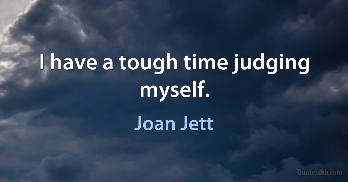 I have a tough time judging myself. (Joan Jett)