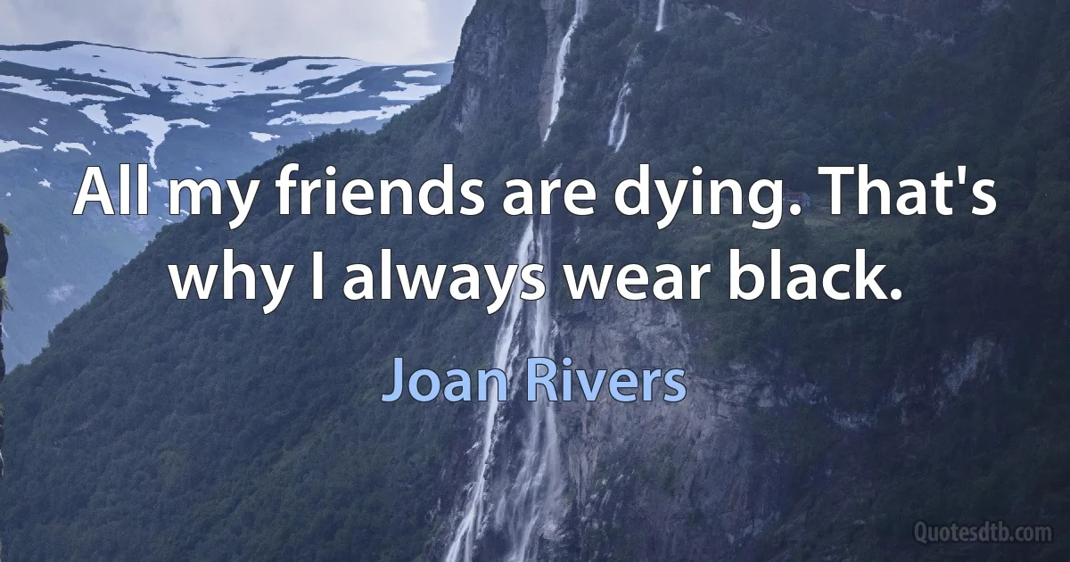 All my friends are dying. That's why I always wear black. (Joan Rivers)