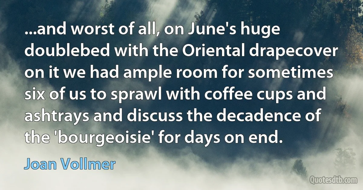 ...and worst of all, on June's huge doublebed with the Oriental drapecover on it we had ample room for sometimes six of us to sprawl with coffee cups and ashtrays and discuss the decadence of the 'bourgeoisie' for days on end. (Joan Vollmer)