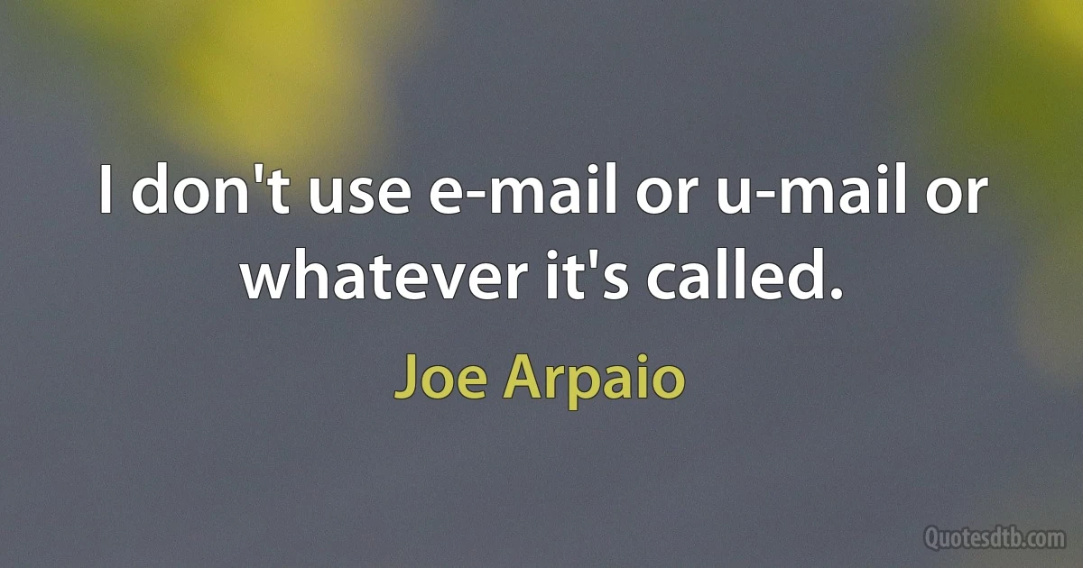 I don't use e-mail or u-mail or whatever it's called. (Joe Arpaio)