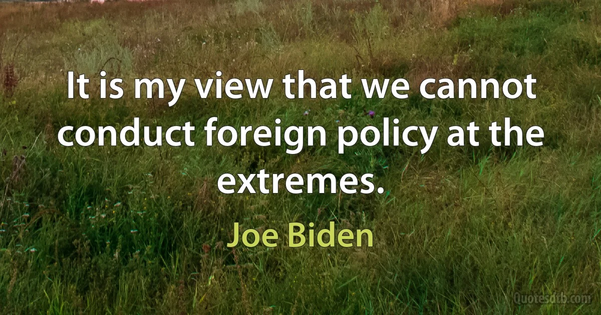 It is my view that we cannot conduct foreign policy at the extremes. (Joe Biden)