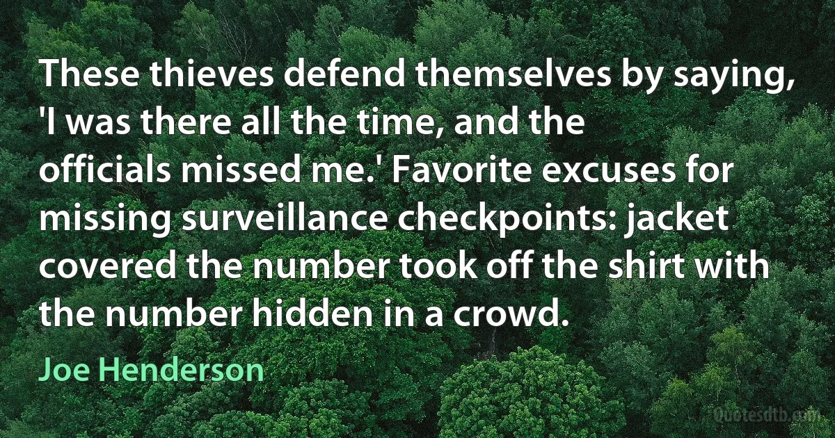 These thieves defend themselves by saying, 'I was there all the time, and the officials missed me.' Favorite excuses for missing surveillance checkpoints: jacket covered the number took off the shirt with the number hidden in a crowd. (Joe Henderson)