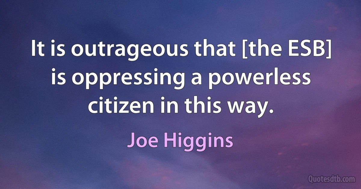 It is outrageous that [the ESB] is oppressing a powerless citizen in this way. (Joe Higgins)