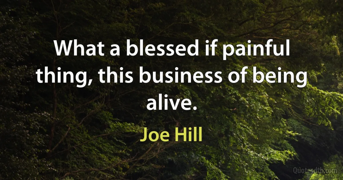 What a blessed if painful thing, this business of being alive. (Joe Hill)