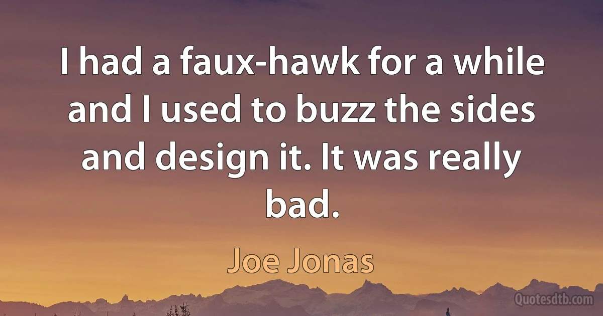 I had a faux-hawk for a while and I used to buzz the sides and design it. It was really bad. (Joe Jonas)