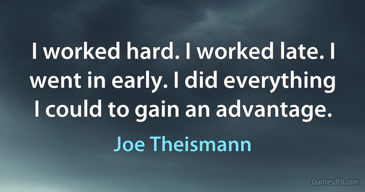 I worked hard. I worked late. I went in early. I did everything I could to gain an advantage. (Joe Theismann)