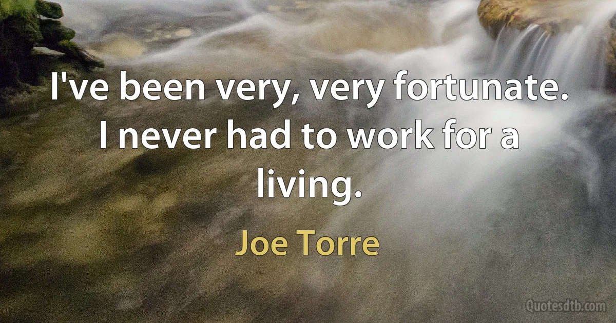 I've been very, very fortunate. I never had to work for a living. (Joe Torre)