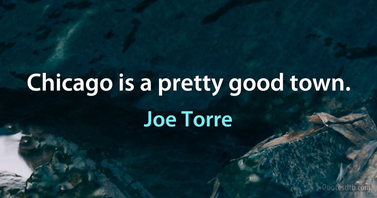 Chicago is a pretty good town. (Joe Torre)