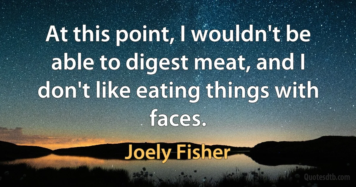 At this point, I wouldn't be able to digest meat, and I don't like eating things with faces. (Joely Fisher)