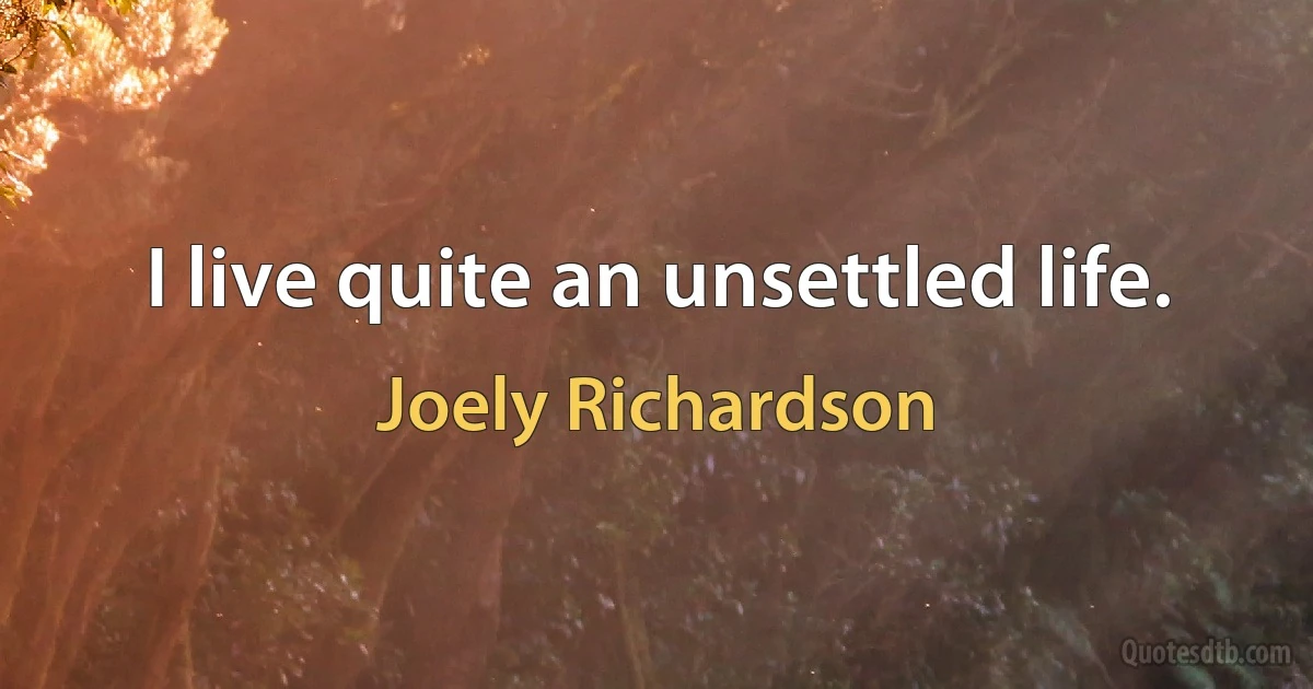 I live quite an unsettled life. (Joely Richardson)