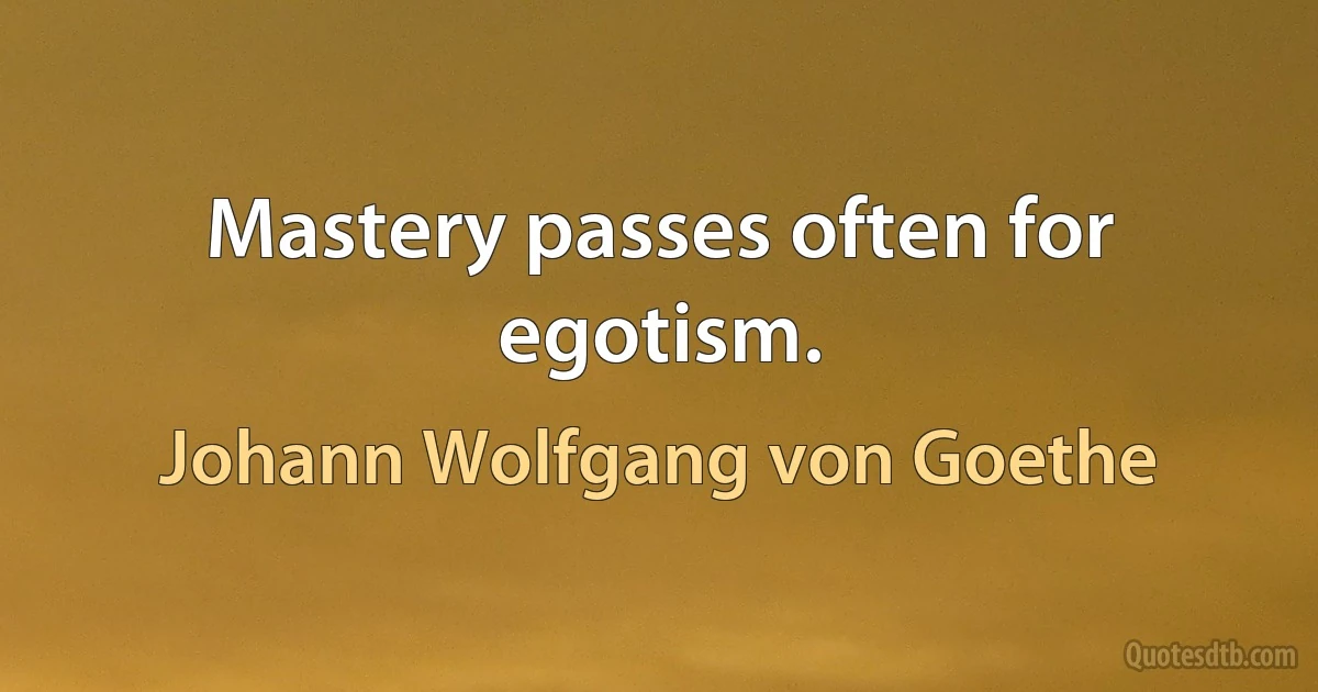 Mastery passes often for egotism. (Johann Wolfgang von Goethe)