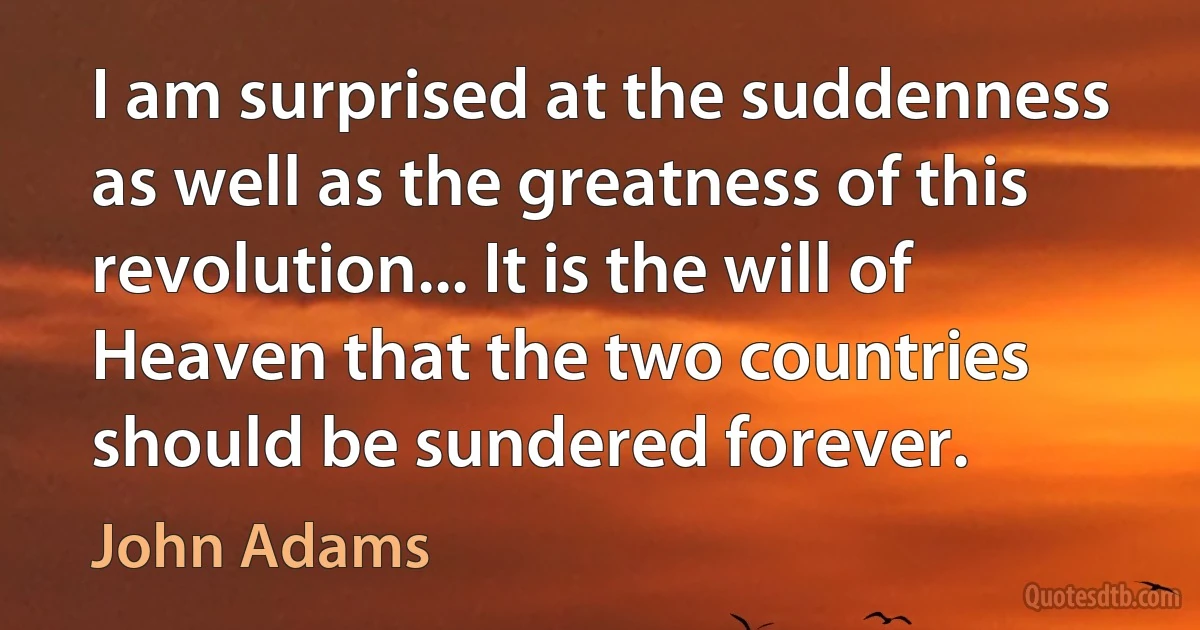 I am surprised at the suddenness as well as the greatness of this revolution... It is the will of Heaven that the two countries should be sundered forever. (John Adams)