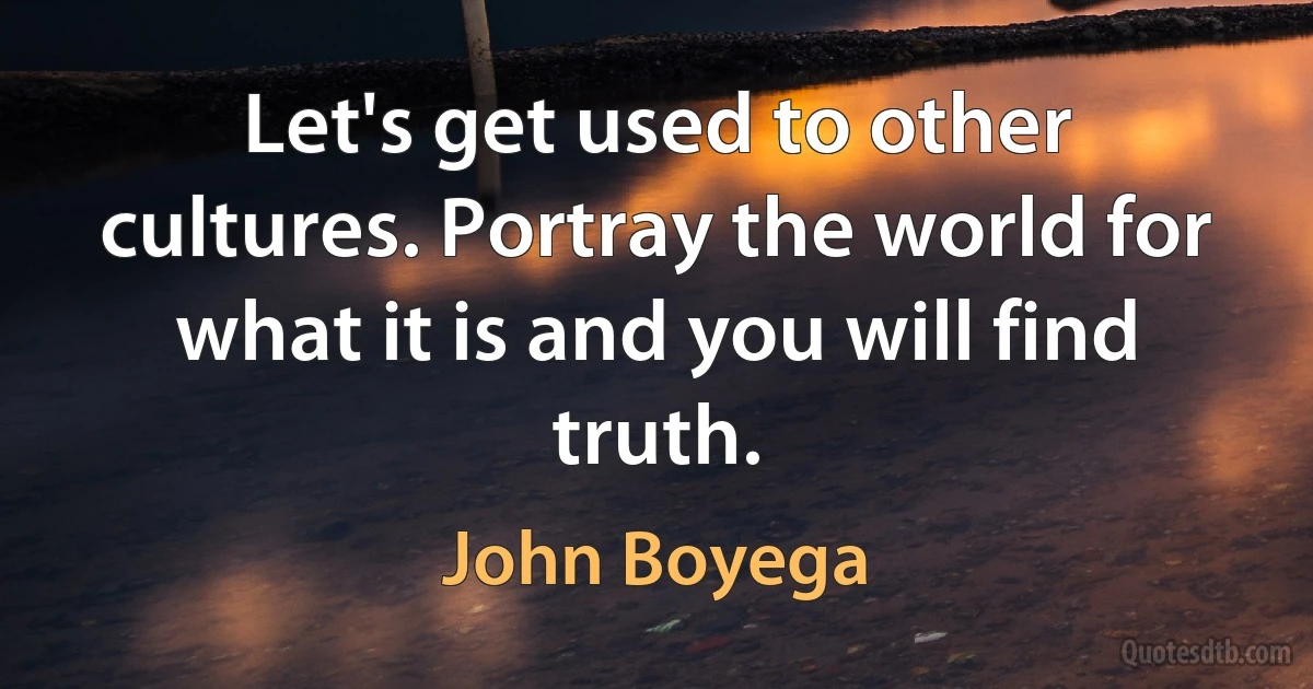 Let's get used to other cultures. Portray the world for what it is and you will find truth. (John Boyega)