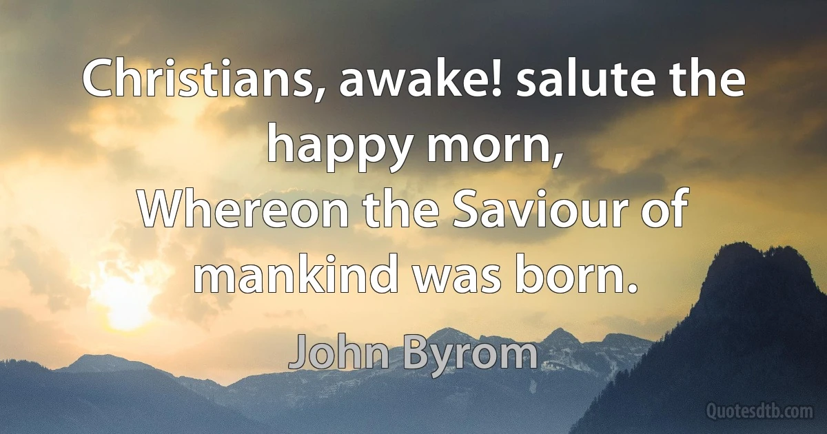 Christians, awake! salute the happy morn,
Whereon the Saviour of mankind was born. (John Byrom)