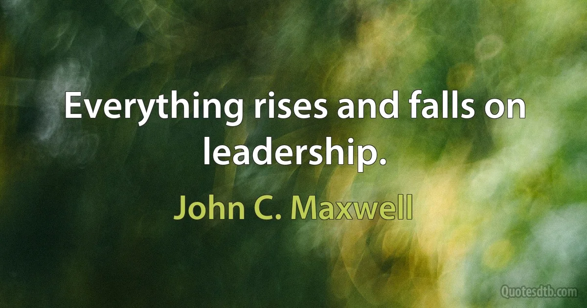 Everything rises and falls on leadership. (John C. Maxwell)