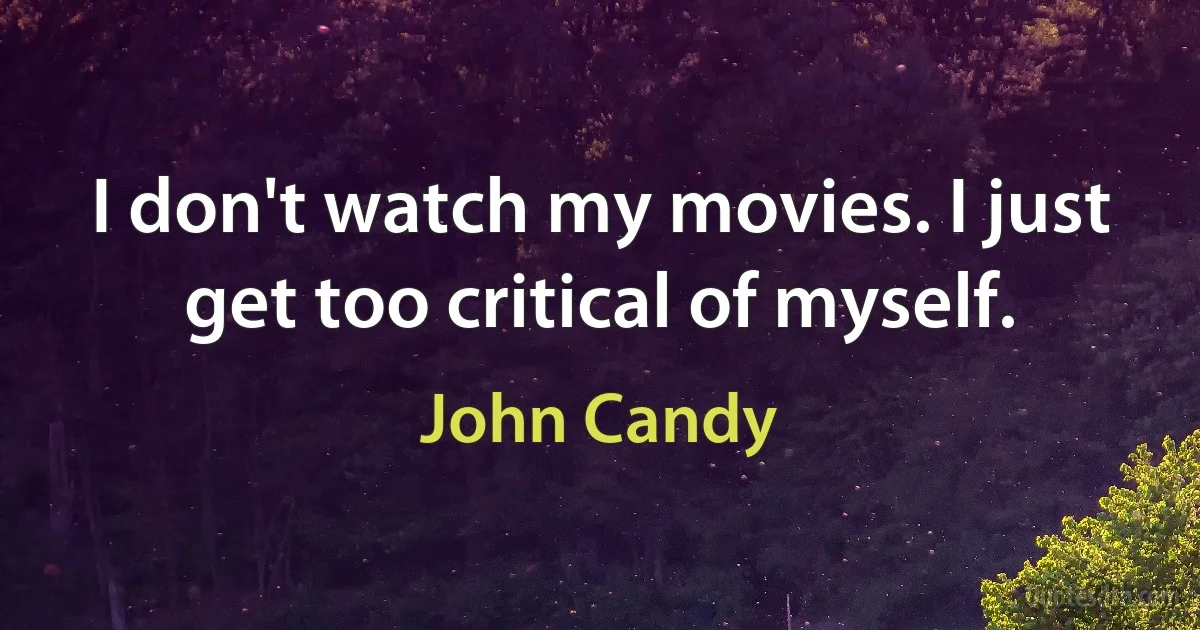 I don't watch my movies. I just get too critical of myself. (John Candy)