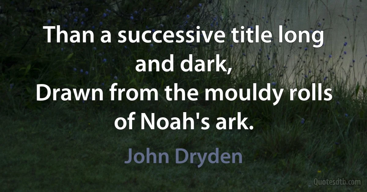 Than a successive title long and dark,
Drawn from the mouldy rolls of Noah's ark. (John Dryden)