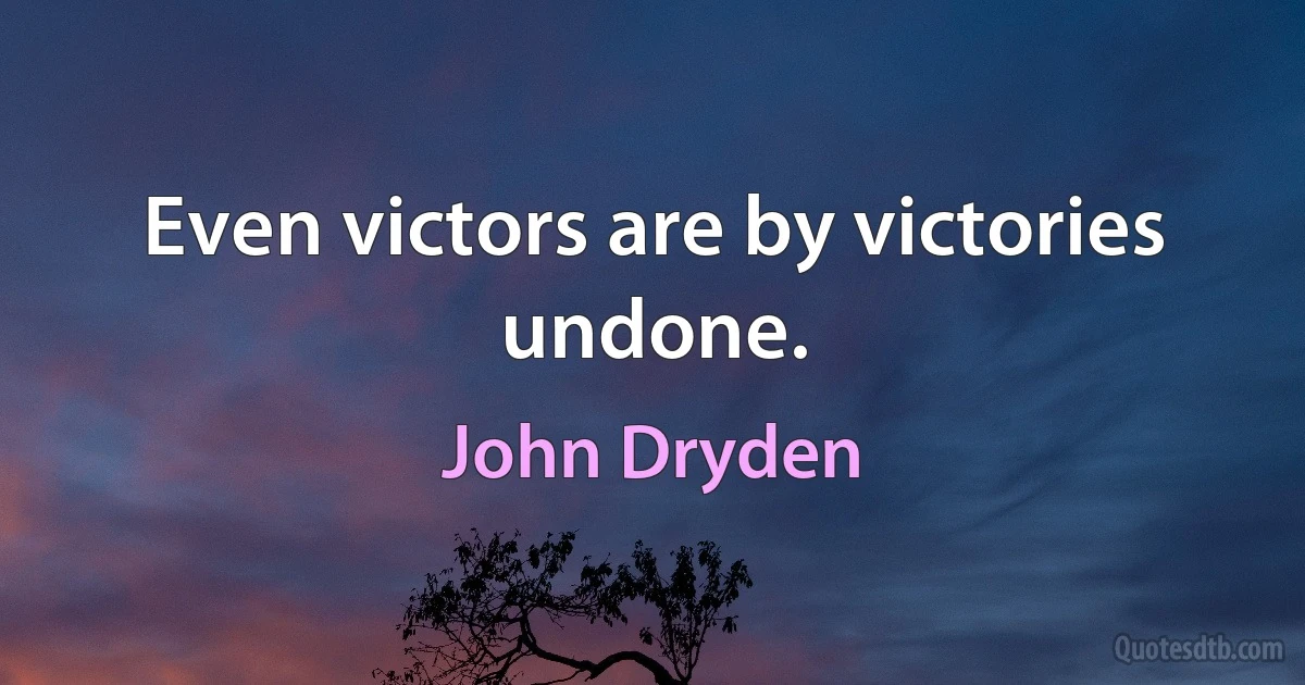 Even victors are by victories undone. (John Dryden)