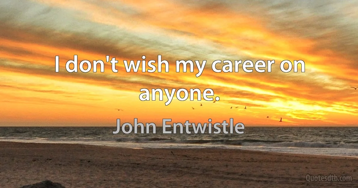 I don't wish my career on anyone. (John Entwistle)