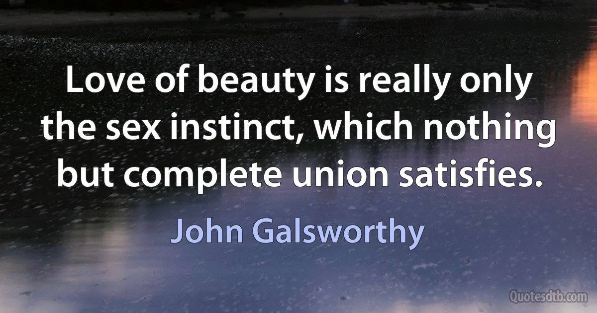 Love of beauty is really only the sex instinct, which nothing but complete union satisfies. (John Galsworthy)