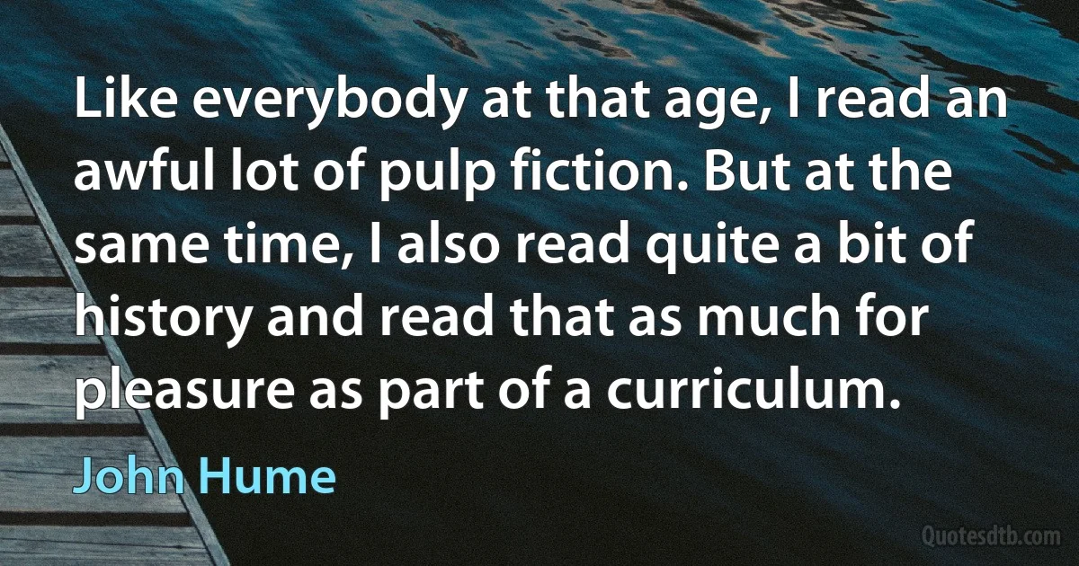 Like everybody at that age, I read an awful lot of pulp fiction. But at the same time, I also read quite a bit of history and read that as much for pleasure as part of a curriculum. (John Hume)