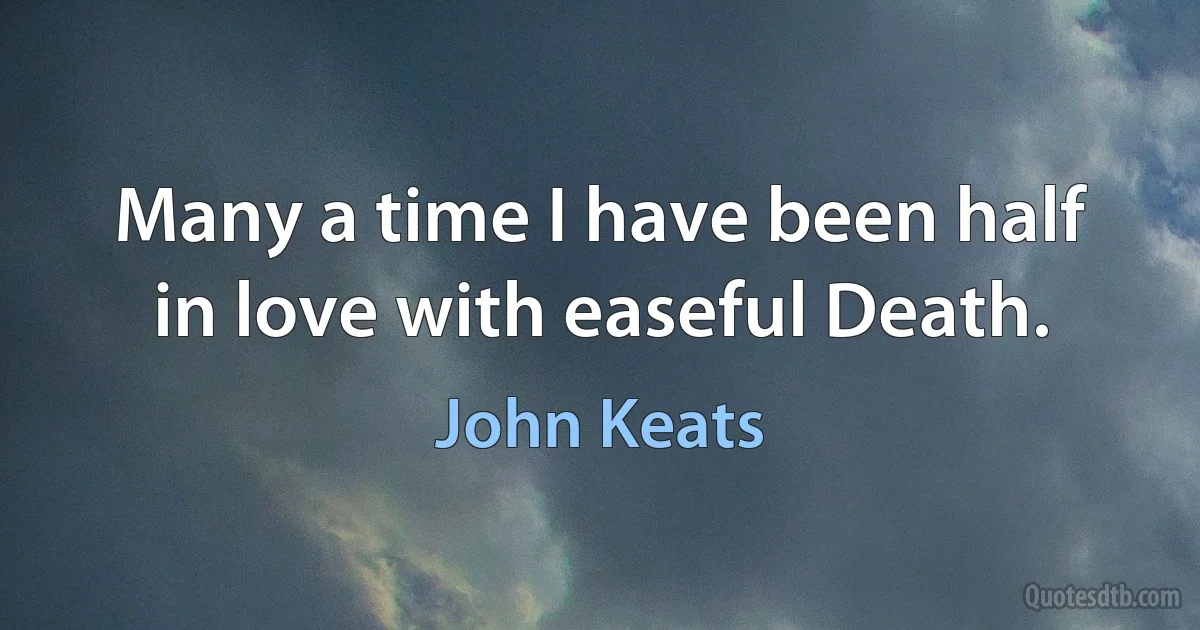 Many a time I have been half in love with easeful Death. (John Keats)